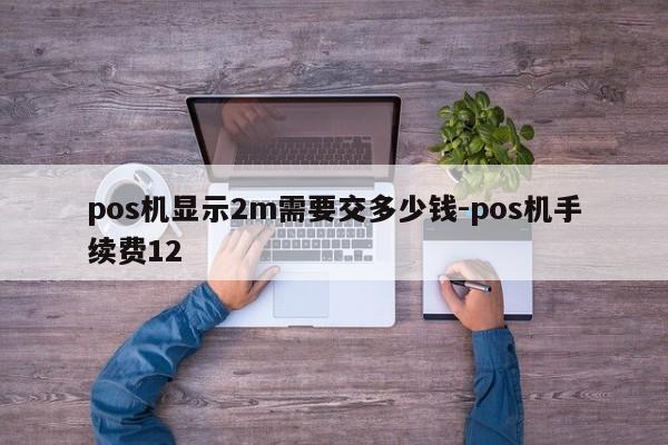 pos机显示2m需要交多少钱-pos机手续费12