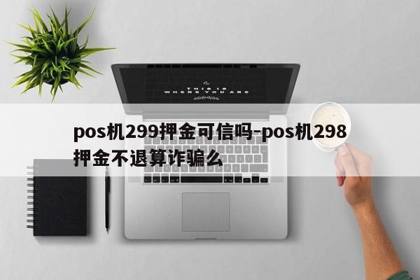pos机299押金可信吗-pos机298押金不退算诈骗么