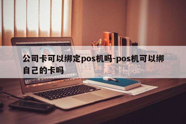 公司卡可以绑定pos机吗-pos机可以绑自己的卡吗