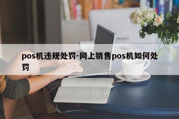 pos机违规处罚-网上销售pos机如何处罚