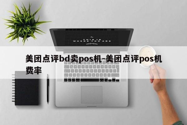 美团点评bd卖pos机-美团点评pos机费率