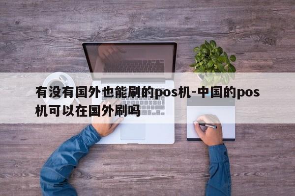 有没有国外也能刷的pos机-中国的pos机可以在国外刷吗