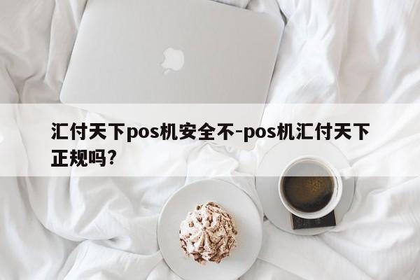 汇付天下pos机安全不-pos机汇付天下正规吗?