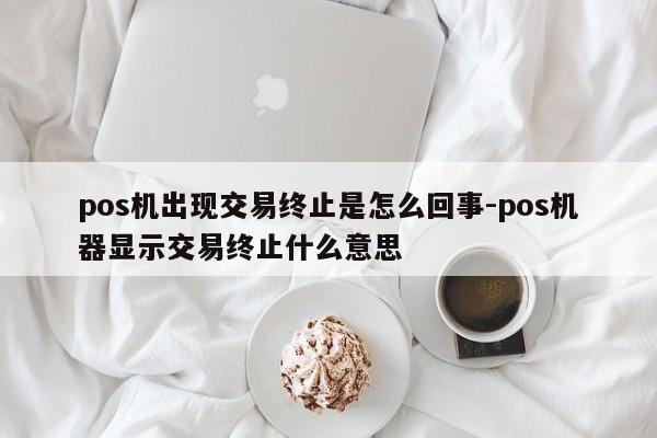 pos机出现交易终止是怎么回事-pos机器显示交易终止什么意思