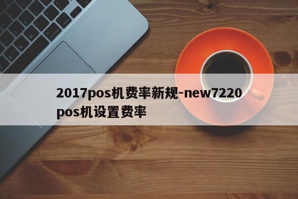 2017pos机费率新规-new7220pos机设置费率