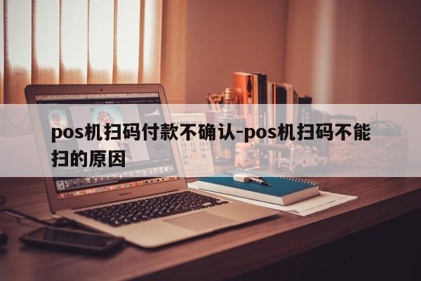 pos机扫码付款不确认-pos机扫码不能扫的原因