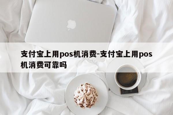 支付宝上用pos机消费-支付宝上用pos机消费可靠吗