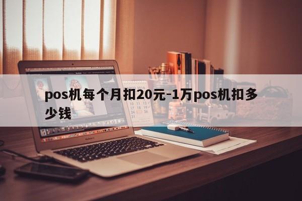 pos机每个月扣20元-1万pos机扣多少钱