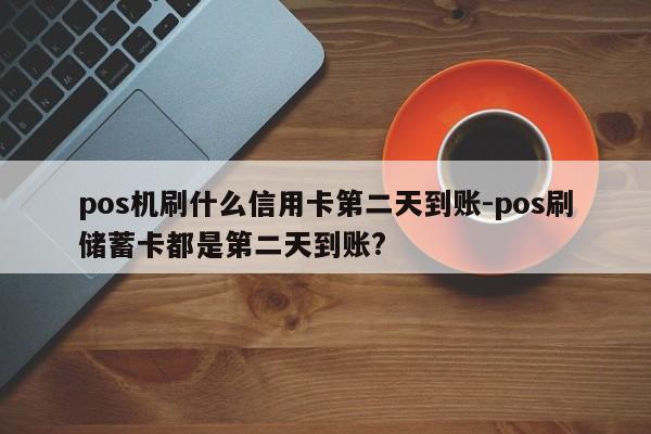 pos机刷什么信用卡第二天到账-pos刷储蓄卡都是第二天到账?
