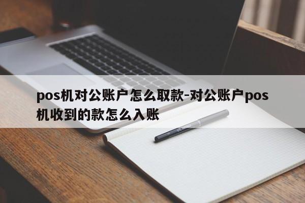pos机对公账户怎么取款-对公账户pos机收到的款怎么入账