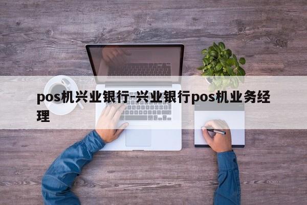 pos机兴业银行-兴业银行pos机业务经理