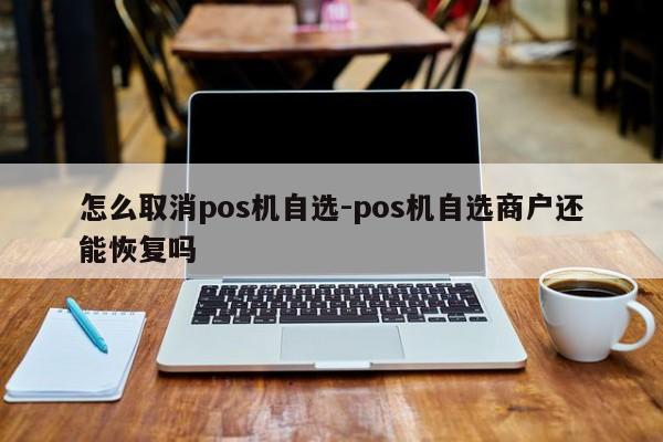 怎么取消pos机自选-pos机自选商户还能恢复吗
