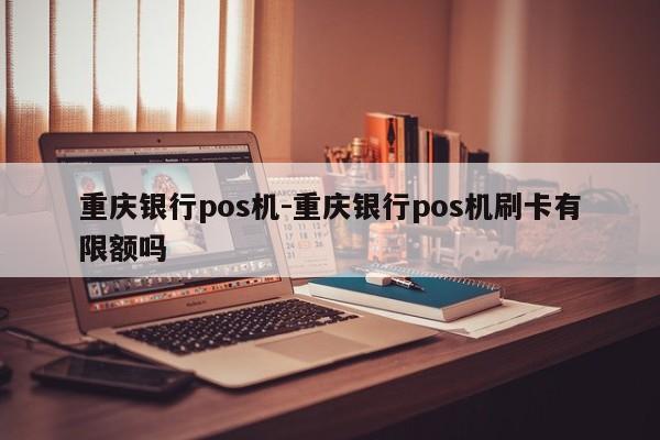 重庆银行pos机-重庆银行pos机刷卡有限额吗
