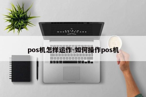 pos机怎样运作-如何操作pos机