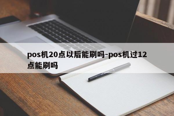 pos机20点以后能刷吗-pos机过12点能刷吗