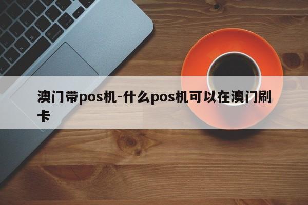 澳门带pos机-什么pos机可以在澳门刷卡