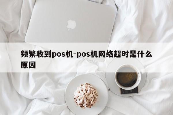 频繁收到pos机-pos机网络超时是什么原因