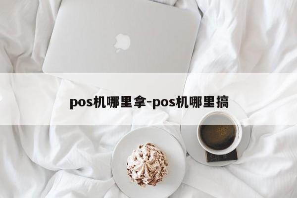 pos机哪里拿-pos机哪里搞