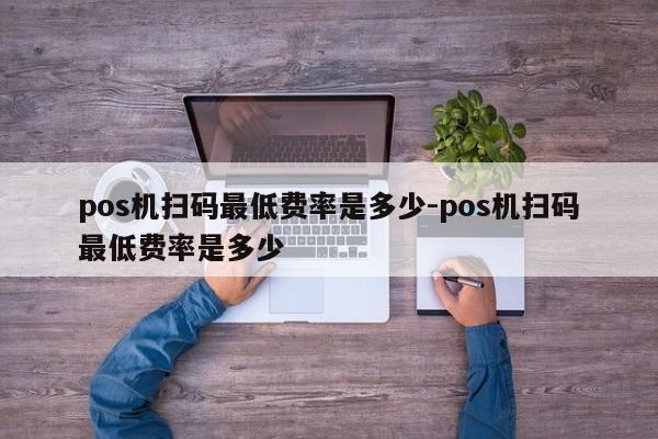 pos机扫码最低费率是多少-pos机扫码最低费率是多少