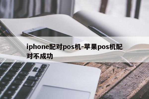iphone配对pos机-苹果pos机配对不成功