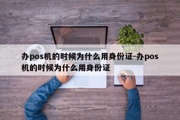 办pos机的时候为什么用身份证-办pos机的时候为什么用身份证