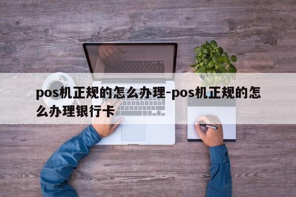 pos机正规的怎么办理-pos机正规的怎么办理银行卡
