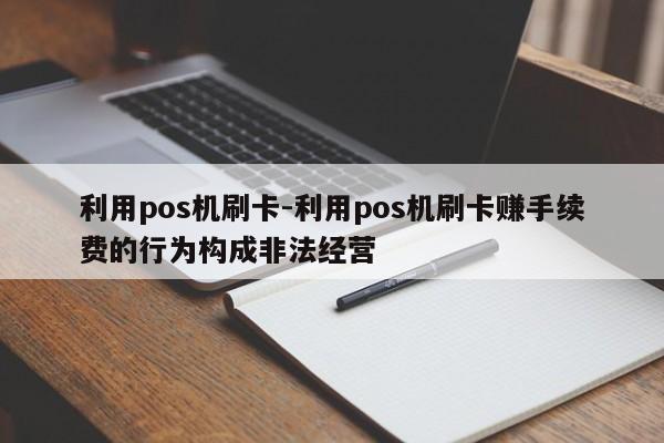 利用pos机刷卡-利用pos机刷卡赚手续费的行为构成非法经营