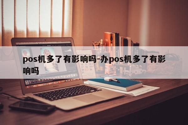 pos机多了有影响吗-办pos机多了有影响吗