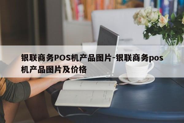 银联商务POS机产品图片-银联商务pos机产品图片及价格