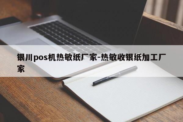 银川pos机热敏纸厂家-热敏收银纸加工厂家
