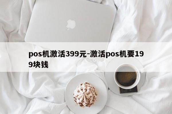 pos机激活399元-激活pos机要199块钱