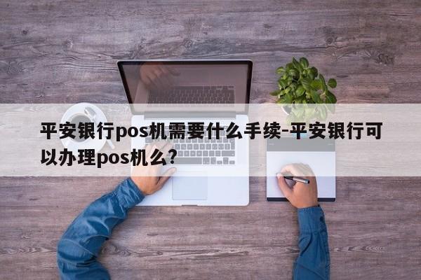 平安银行pos机需要什么手续-平安银行可以办理pos机么?