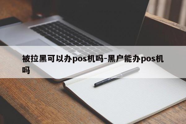 被拉黑可以办pos机吗-黑户能办pos机吗