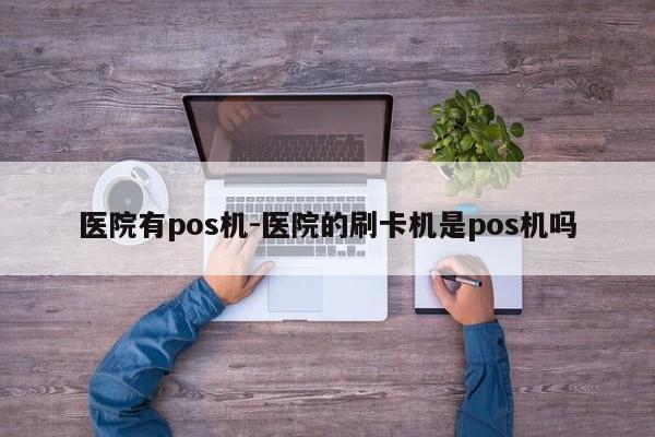 医院有pos机-医院的刷卡机是pos机吗