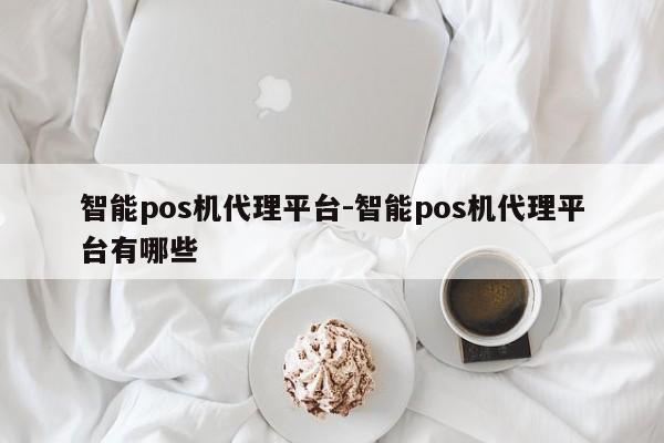 智能pos机代理平台-智能pos机代理平台有哪些