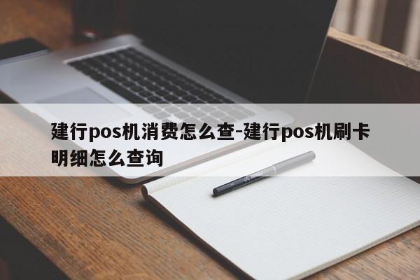 建行pos机消费怎么查-建行pos机刷卡明细怎么查询