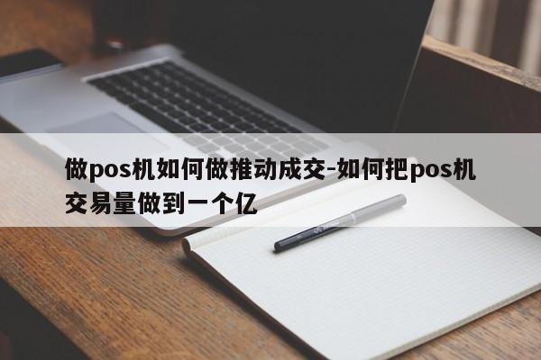 做pos机如何做推动成交-如何把pos机交易量做到一个亿