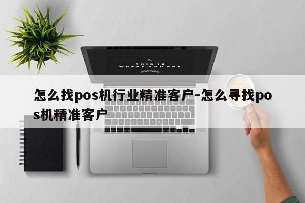 怎么找pos机行业精准客户-怎么寻找pos机精准客户