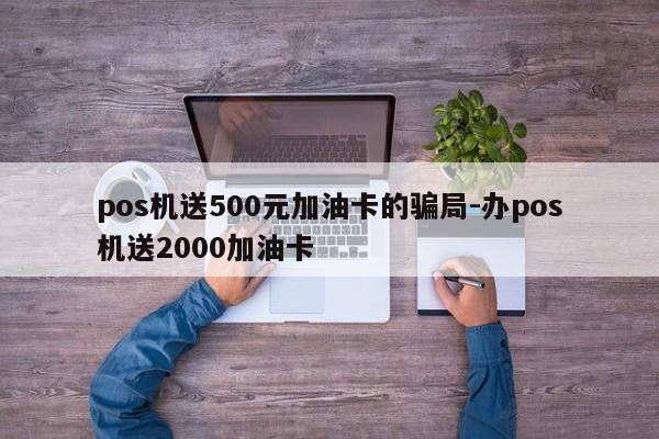pos机送500元加油卡的骗局-办pos机送2000加油卡