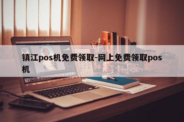镇江pos机免费领取-网上免费领取pos机