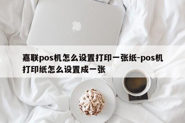 嘉联pos机怎么设置打印一张纸-pos机打印纸怎么设置成一张