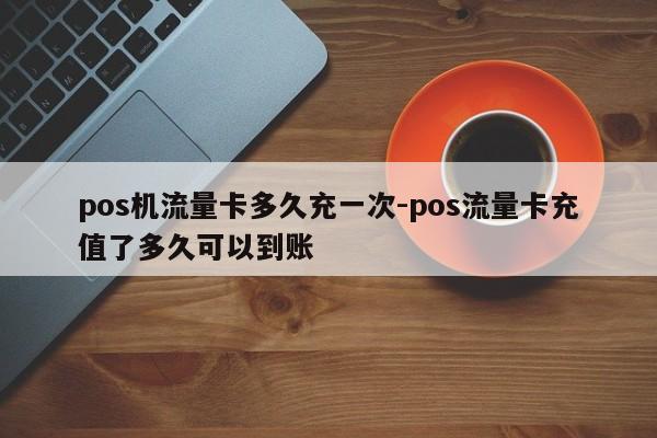 pos机流量卡多久充一次-pos流量卡充值了多久可以到账