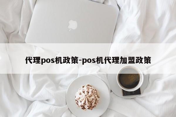 代理pos机政策-pos机代理加盟政策