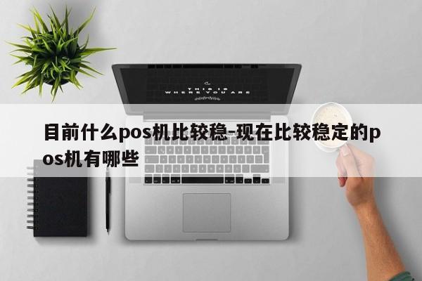 目前什么pos机比较稳-现在比较稳定的pos机有哪些