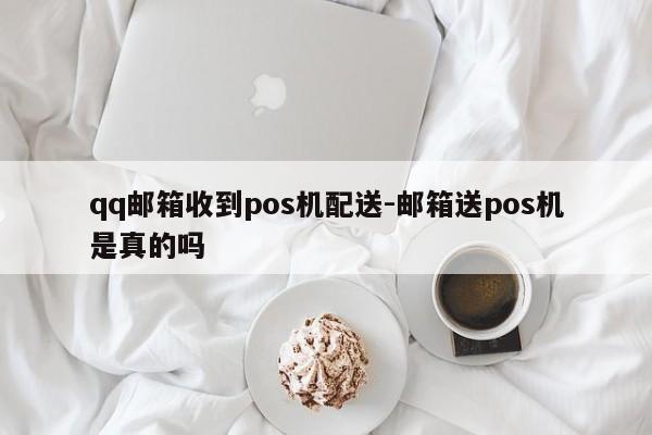 qq邮箱收到pos机配送-邮箱送pos机是真的吗