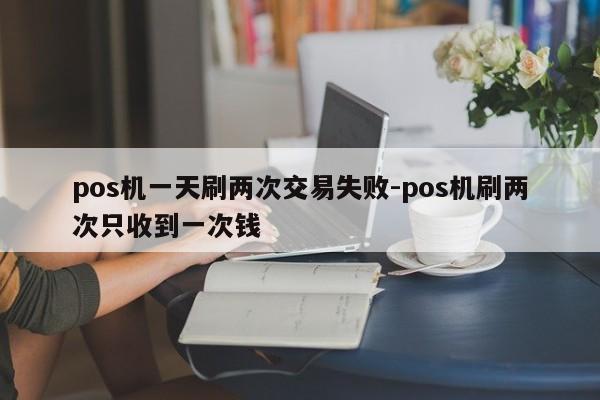 pos机一天刷两次交易失败-pos机刷两次只收到一次钱