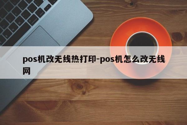 pos机改无线热打印-pos机怎么改无线网