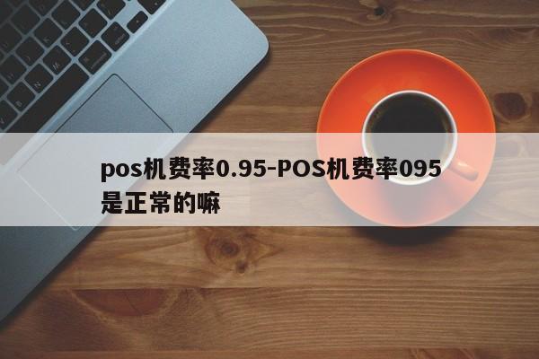 pos机费率0.95-POS机费率095是正常的嘛