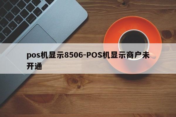 pos机显示8506-POS机显示商户未开通