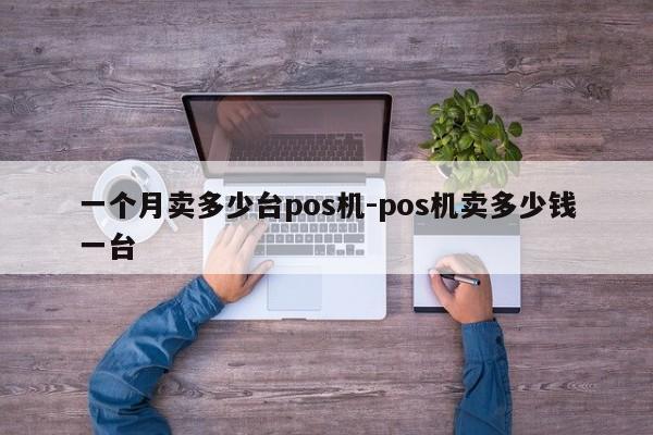 一个月卖多少台pos机-pos机卖多少钱一台